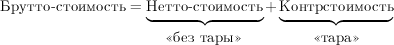 \mbox{Брутто-стоимость}=\underbrace{\strut\mbox{Нетто-стоимость}}_{\strut\mbox{<<без тары>>}} + \underbrace{\strut\mbox{Контрстоимость}}_{\strut\mbox{<<тара>>}}