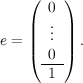 e = \left(\begin{array}{c}0 \ \vdots \ 0 \\hline 1 \ \end{array}\right).